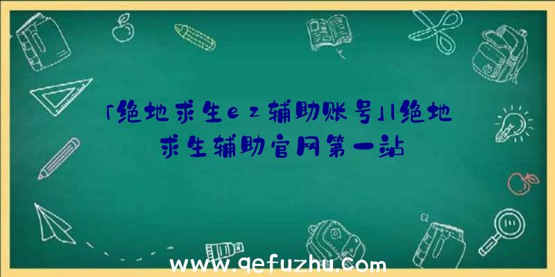 「绝地求生ez辅助账号」|绝地求生辅助官网第一站